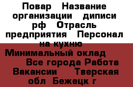 Повар › Название организации ­ диписи.рф › Отрасль предприятия ­ Персонал на кухню › Минимальный оклад ­ 25 000 - Все города Работа » Вакансии   . Тверская обл.,Бежецк г.